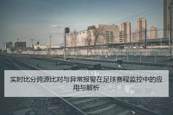 实时比分跨源比对与异常报警在足球赛程监控中的应用与解析