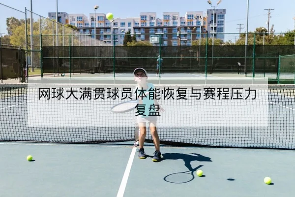 网球大满贯球员体能恢复与赛程压力复盘